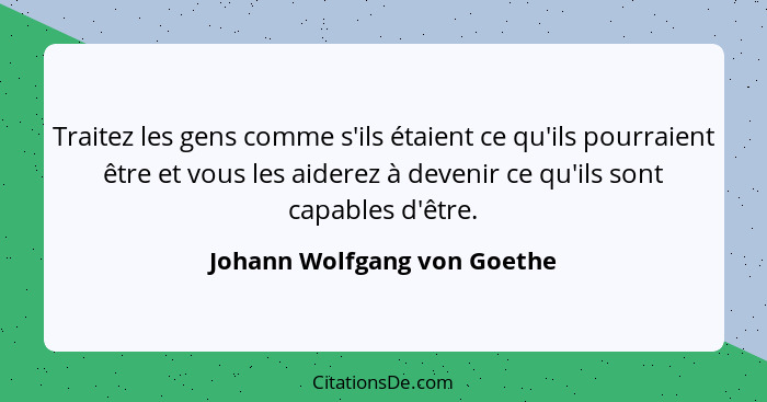 Traitez les gens comme s'ils étaient ce qu'ils pourraient être et vous les aiderez à devenir ce qu'ils sont capables d'êt... - Johann Wolfgang von Goethe