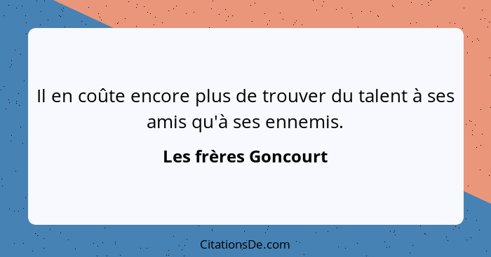 Il en coûte encore plus de trouver du talent à ses amis qu'à ses ennemis.... - Les frères Goncourt