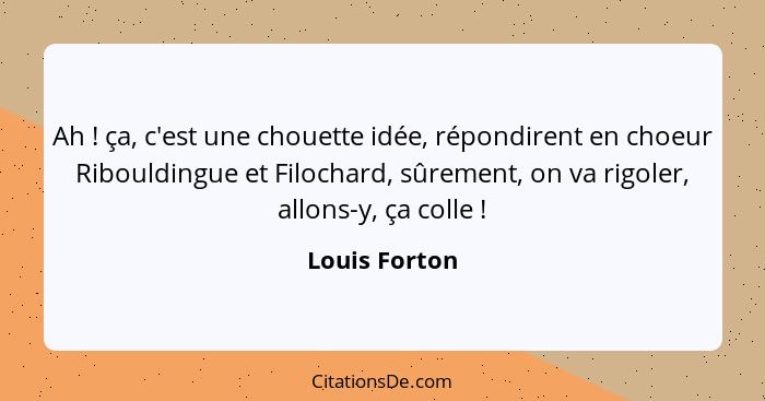 Ah ! ça, c'est une chouette idée, répondirent en choeur Ribouldingue et Filochard, sûrement, on va rigoler, allons-y, ça colle&nbs... - Louis Forton