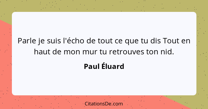 Parle je suis l'écho de tout ce que tu dis Tout en haut de mon mur tu retrouves ton nid.... - Paul Éluard