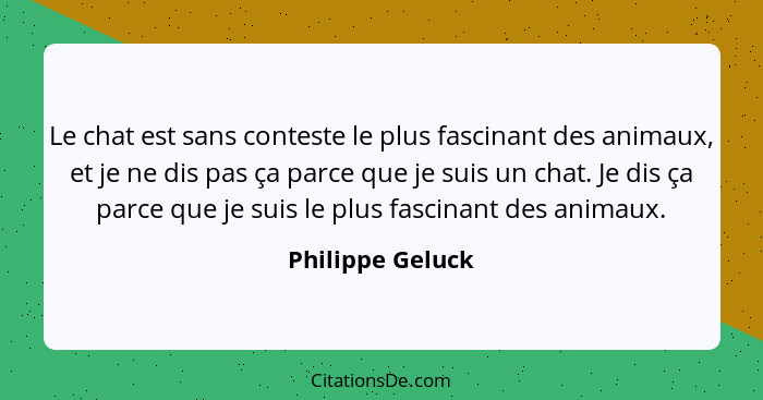 Le chat est sans conteste le plus fascinant des animaux, et je ne dis pas ça parce que je suis un chat. Je dis ça parce que je suis... - Philippe Geluck