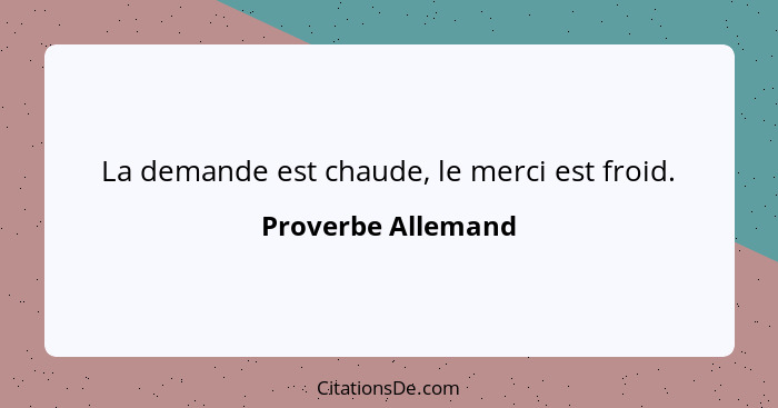 La demande est chaude, le merci est froid.... - Proverbe Allemand