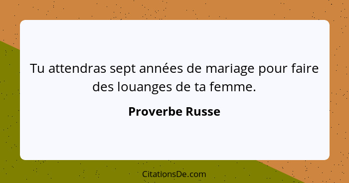 Tu attendras sept années de mariage pour faire des louanges de ta femme.... - Proverbe Russe