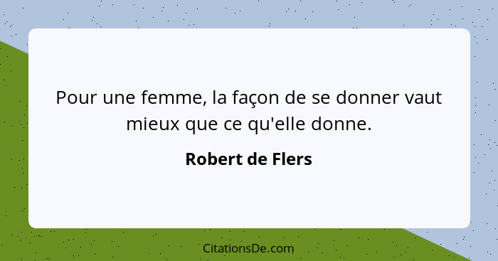 Pour une femme, la façon de se donner vaut mieux que ce qu'elle donne.... - Robert de Flers