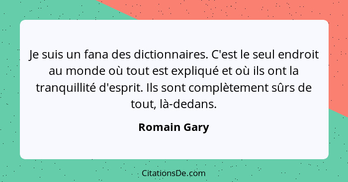 Je suis un fana des dictionnaires. C'est le seul endroit au monde où tout est expliqué et où ils ont la tranquillité d'esprit. Ils sont... - Romain Gary