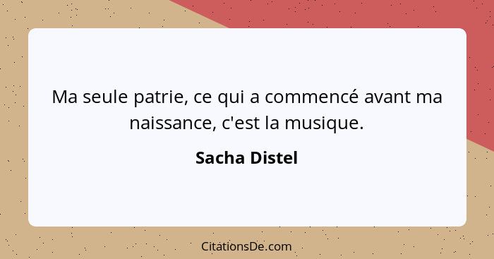 Ma seule patrie, ce qui a commencé avant ma naissance, c'est la musique.... - Sacha Distel