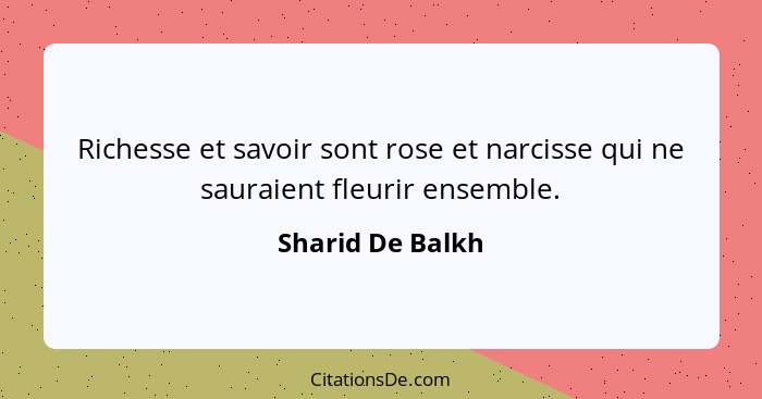 Richesse et savoir sont rose et narcisse qui ne sauraient fleurir ensemble.... - Sharid De Balkh