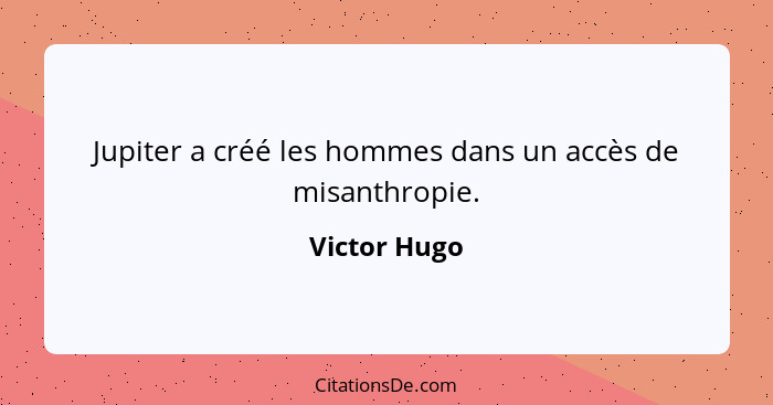 Jupiter a créé les hommes dans un accès de misanthropie.... - Victor Hugo