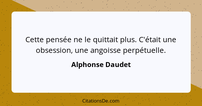 Cette pensée ne le quittait plus. C'était une obsession, une angoisse perpétuelle.... - Alphonse Daudet