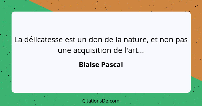 La délicatesse est un don de la nature, et non pas une acquisition de l'art...... - Blaise Pascal