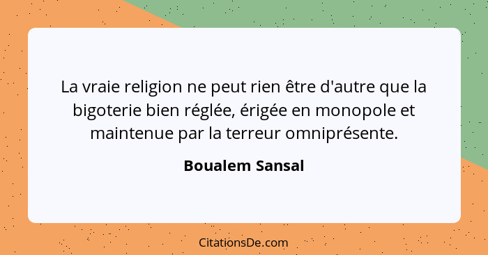 La vraie religion ne peut rien être d'autre que la bigoterie bien réglée, érigée en monopole et maintenue par la terreur omniprésente... - Boualem Sansal