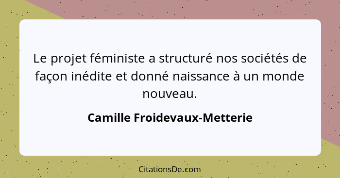 Le projet féministe a structuré nos sociétés de façon inédite et donné naissance à un monde nouveau.... - Camille Froidevaux-Metterie