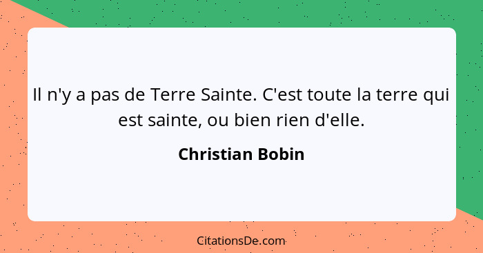 Il n'y a pas de Terre Sainte. C'est toute la terre qui est sainte, ou bien rien d'elle.... - Christian Bobin