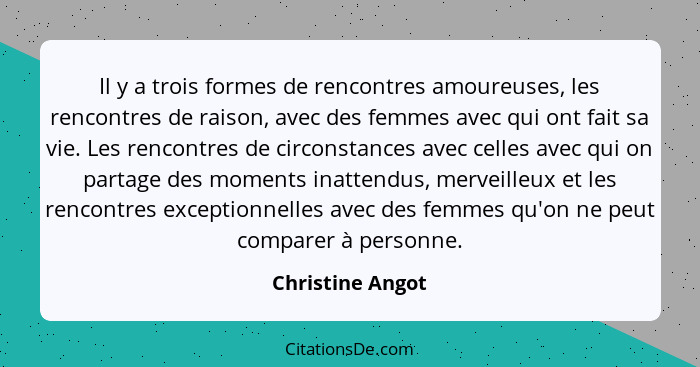 Il y a trois formes de rencontres amoureuses, les rencontres de raison, avec des femmes avec qui ont fait sa vie. Les rencontres de... - Christine Angot