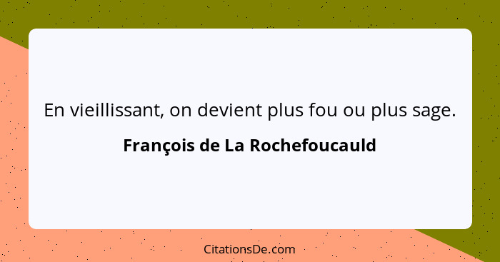 En vieillissant, on devient plus fou ou plus sage.... - François de La Rochefoucauld