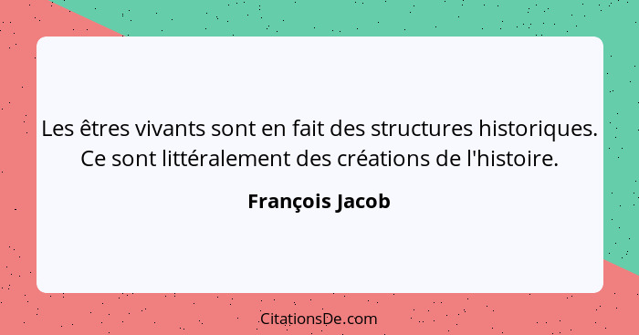 Les êtres vivants sont en fait des structures historiques. Ce sont littéralement des créations de l'histoire.... - François Jacob