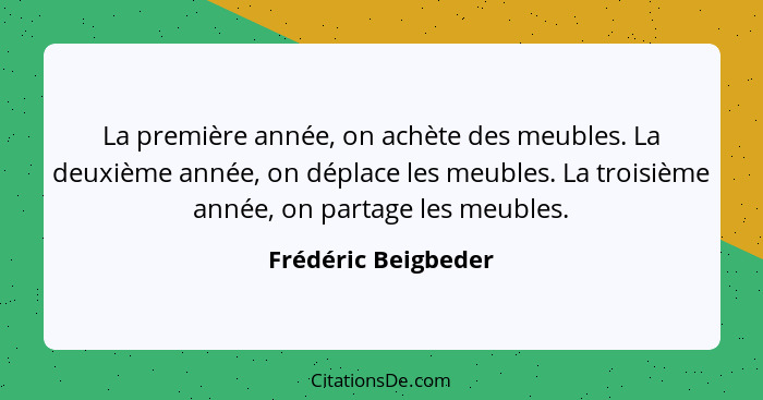 La première année, on achète des meubles. La deuxième année, on déplace les meubles. La troisième année, on partage les meubles.... - Frédéric Beigbeder