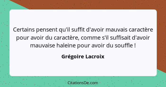 Certains pensent qu'il suffit d'avoir mauvais caractère pour avoir du caractère, comme s'il suffisait d'avoir mauvaise haleine pour... - Grégoire Lacroix