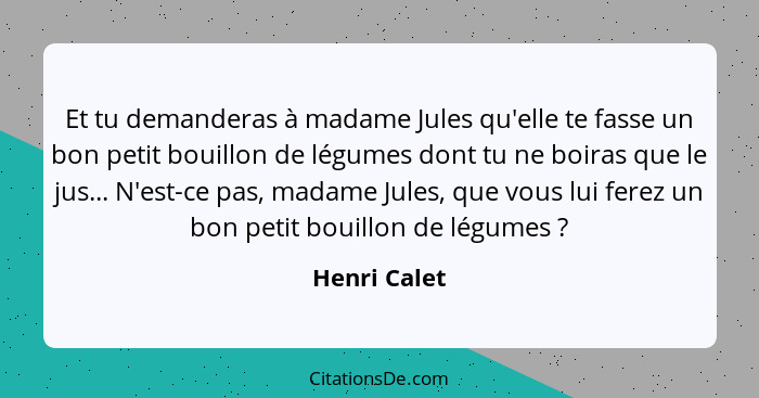 Et tu demanderas à madame Jules qu'elle te fasse un bon petit bouillon de légumes dont tu ne boiras que le jus... N'est-ce pas, madame J... - Henri Calet