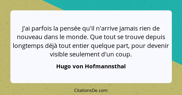 J'ai parfois la pensée qu'il n'arrive jamais rien de nouveau dans le monde. Que tout se trouve depuis longtemps déjà tout enti... - Hugo von Hofmannsthal