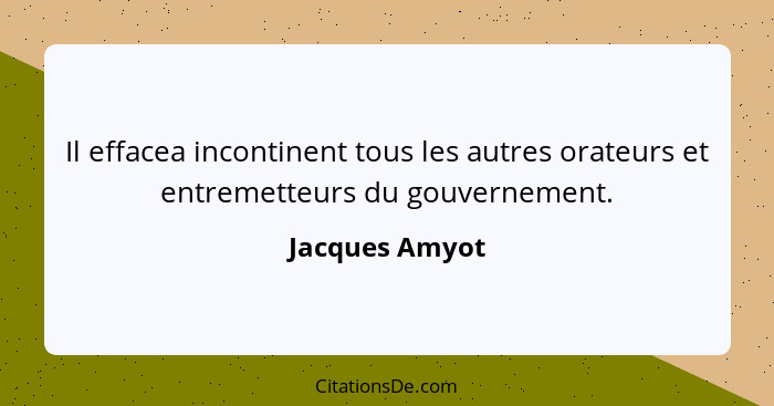 Il effacea incontinent tous les autres orateurs et entremetteurs du gouvernement.... - Jacques Amyot