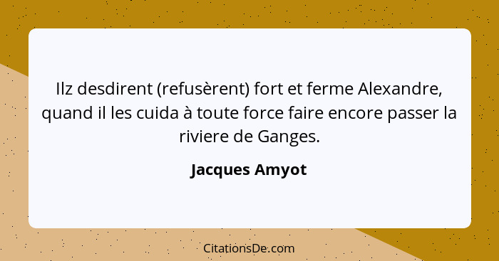 Ilz desdirent (refusèrent) fort et ferme Alexandre, quand il les cuida à toute force faire encore passer la riviere de Ganges.... - Jacques Amyot