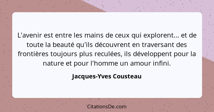 L'avenir est entre les mains de ceux qui explorent... et de toute la beauté qu'ils découvrent en traversant des frontières tou... - Jacques-Yves Cousteau