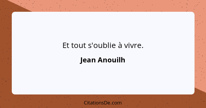 Et tout s'oublie à vivre.... - Jean Anouilh