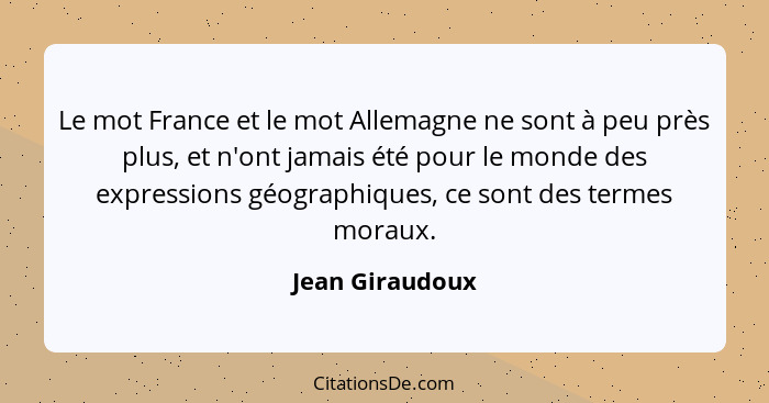 Le mot France et le mot Allemagne ne sont à peu près plus, et n'ont jamais été pour le monde des expressions géographiques, ce sont d... - Jean Giraudoux