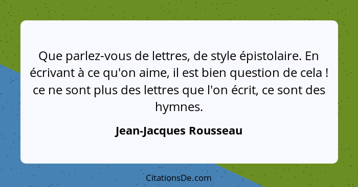 Que parlez-vous de lettres, de style épistolaire. En écrivant à ce qu'on aime, il est bien question de cela ! ce ne sont... - Jean-Jacques Rousseau