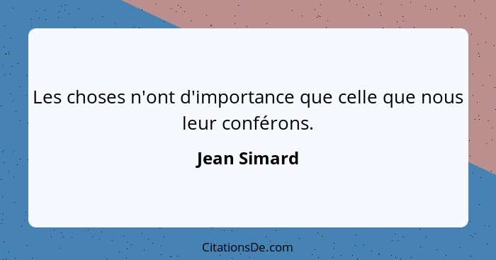 Les choses n'ont d'importance que celle que nous leur conférons.... - Jean Simard