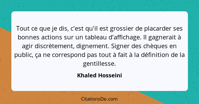 Tout ce que je dis, c'est qu'il est grossier de placarder ses bonnes actions sur un tableau d'affichage. Il gagnerait à agir discrèt... - Khaled Hosseini