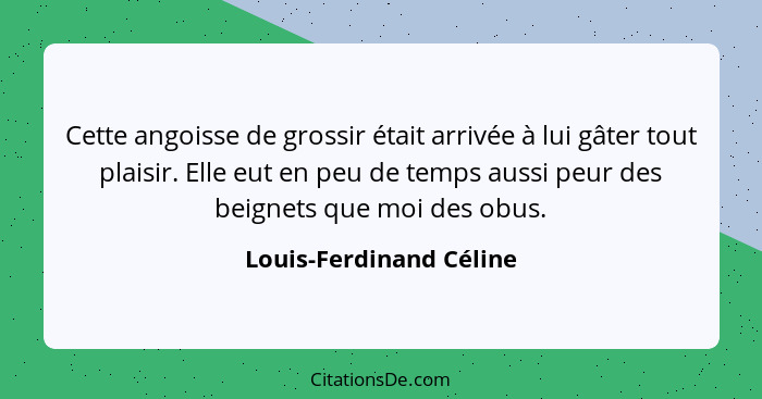 Cette angoisse de grossir était arrivée à lui gâter tout plaisir. Elle eut en peu de temps aussi peur des beignets que moi de... - Louis-Ferdinand Céline