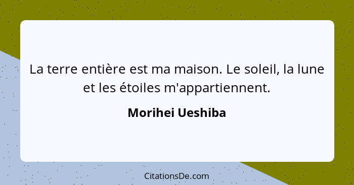 La terre entière est ma maison. Le soleil, la lune et les étoiles m'appartiennent.... - Morihei Ueshiba