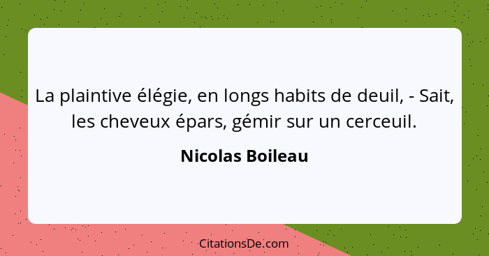 La plaintive élégie, en longs habits de deuil, - Sait, les cheveux épars, gémir sur un cerceuil.... - Nicolas Boileau