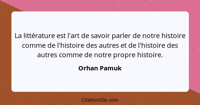 La littérature est l'art de savoir parler de notre histoire comme de l'histoire des autres et de l'histoire des autres comme de notre pr... - Orhan Pamuk