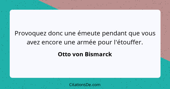 Provoquez donc une émeute pendant que vous avez encore une armée pour l'étouffer.... - Otto von Bismarck