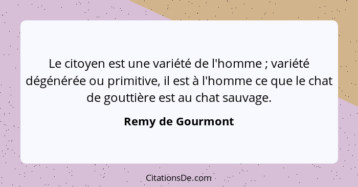 Le citoyen est une variété de l'homme ; variété dégénérée ou primitive, il est à l'homme ce que le chat de gouttière est au ch... - Remy de Gourmont