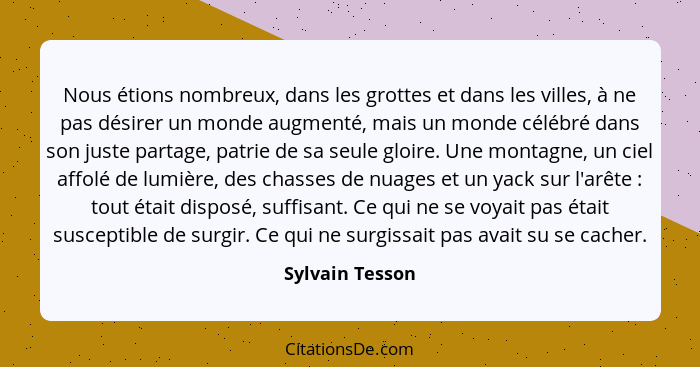 Nous étions nombreux, dans les grottes et dans les villes, à ne pas désirer un monde augmenté, mais un monde célébré dans son juste p... - Sylvain Tesson