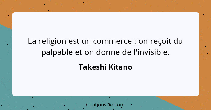 La religion est un commerce : on reçoit du palpable et on donne de l'invisible.... - Takeshi Kitano