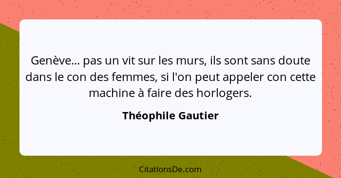 Genève... pas un vit sur les murs, ils sont sans doute dans le con des femmes, si l'on peut appeler con cette machine à faire des... - Théophile Gautier