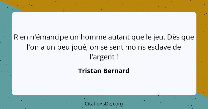 Rien n'émancipe un homme autant que le jeu. Dès que l'on a un peu joué, on se sent moins esclave de l'argent !... - Tristan Bernard