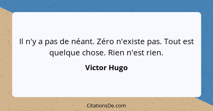 Il n'y a pas de néant. Zéro n'existe pas. Tout est quelque chose. Rien n'est rien.... - Victor Hugo