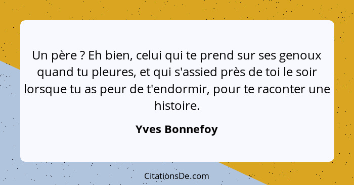 Un père ? Eh bien, celui qui te prend sur ses genoux quand tu pleures, et qui s'assied près de toi le soir lorsque tu as peur de... - Yves Bonnefoy