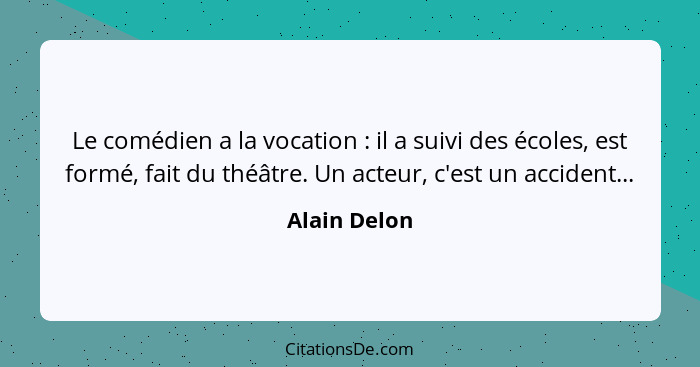 Le comédien a la vocation : il a suivi des écoles, est formé, fait du théâtre. Un acteur, c'est un accident...... - Alain Delon