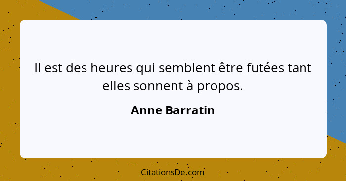 Il est des heures qui semblent être futées tant elles sonnent à propos.... - Anne Barratin