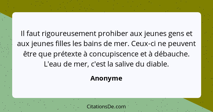 Il faut rigoureusement prohiber aux jeunes gens et aux jeunes filles les bains de mer. Ceux-ci ne peuvent être que prétexte à concupiscence... - Anonyme