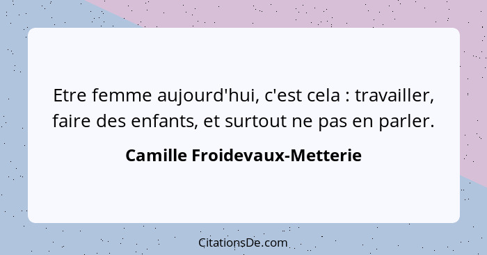 Etre femme aujourd'hui, c'est cela : travailler, faire des enfants, et surtout ne pas en parler.... - Camille Froidevaux-Metterie