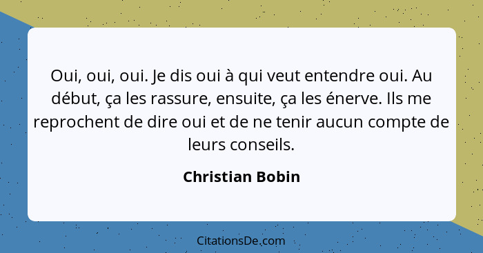 Oui, oui, oui. Je dis oui à qui veut entendre oui. Au début, ça les rassure, ensuite, ça les énerve. Ils me reprochent de dire oui e... - Christian Bobin