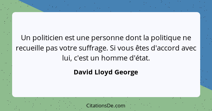 Un politicien est une personne dont la politique ne recueille pas votre suffrage. Si vous êtes d'accord avec lui, c'est un homme... - David Lloyd George